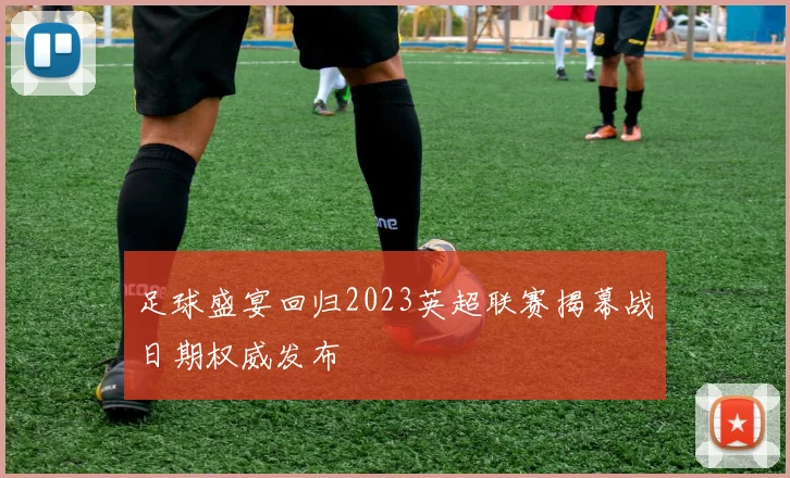 足球盛宴回归2023英超联赛揭幕战日期权威发布